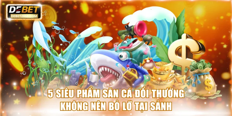 5 siêu phẩm săn cá đổi thưởng không nên bỏ lỡ tại sảnh