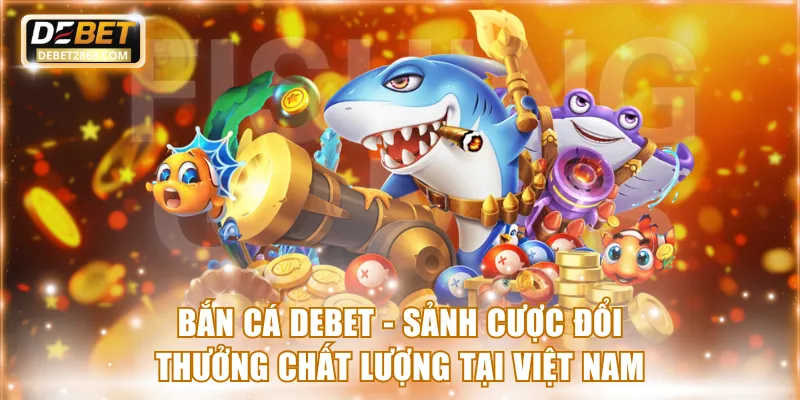 Bắn Cá Debet - Sảnh Cược Đổi Thưởng Chất Lượng Tại Việt Nam
