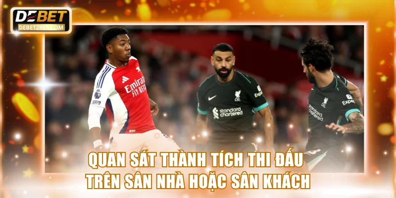 Quan sát thành tích thi đấu trên sân nhà hoặc sân khách